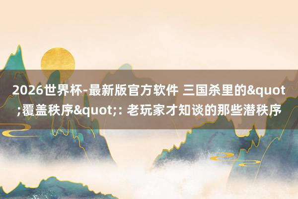 2026世界杯-最新版官方软件 三国杀里的"覆盖秩序": 老玩家才知谈的那些潜秩序