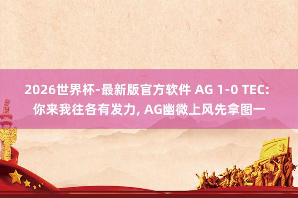2026世界杯-最新版官方软件 AG 1-0 TEC: 你来我往各有发力, AG幽微上风先拿图一