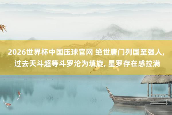 2026世界杯中国压球官网 绝世唐门列国至强人, 过去天斗超等斗罗沦为填旋, 星罗存在感拉满
