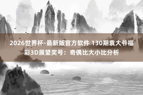 2026世界杯-最新版官方软件 130期袁大爷福彩3D展望奖号:奇偶比大小比分析