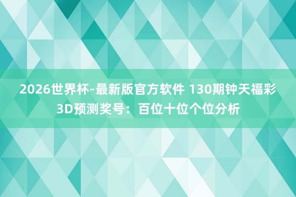 2026世界杯-最新版官方软件 130期钟天福彩3D预测奖号:百位十位个位分析
