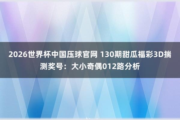 2026世界杯中国压球官网 130期甜瓜福彩3D揣测奖号:大小奇偶012路分析