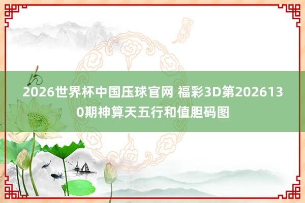 2026世界杯中国压球官网 福彩3D第2026130期神算天五行和值胆码图