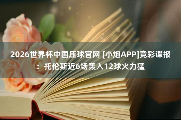 2026世界杯中国压球官网 [小炮APP]竞彩谍报：托伦斯近6场轰入12球火力猛