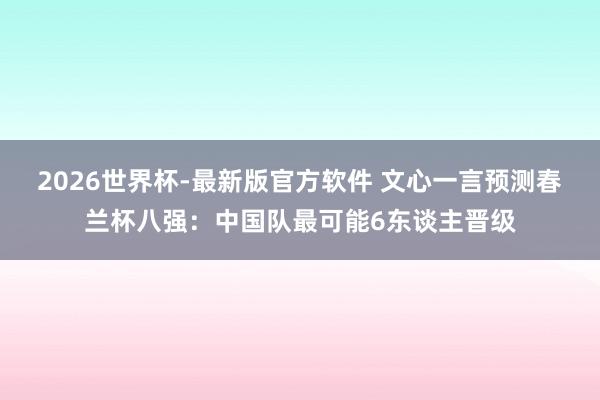 2026世界杯-最新版官方软件 文心一言预测春兰杯八强:中国队最可能6东谈主晋级