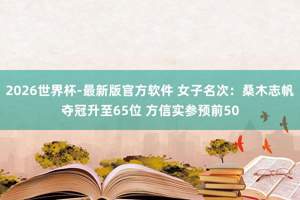 2026世界杯-最新版官方软件 女子名次:桑木志帆夺冠升至65位 方信实参预前50