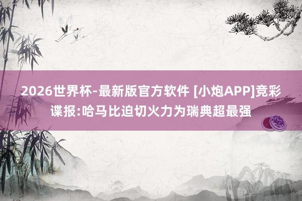 2026世界杯-最新版官方软件 [小炮APP]竞彩谍报:哈马比迫切火力为瑞典超最强