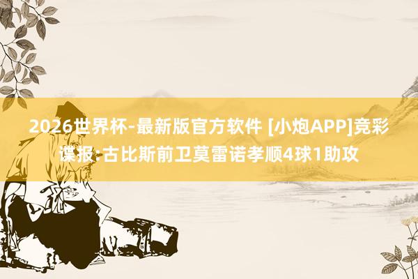 2026世界杯-最新版官方软件 [小炮APP]竞彩谍报:古比斯前卫莫雷诺孝顺4球1助攻