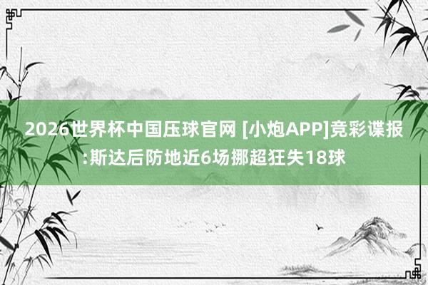 2026世界杯中国压球官网 [小炮APP]竞彩谍报:斯达后防地近6场挪超狂失18球