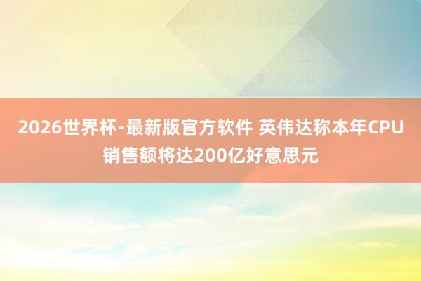 2026世界杯-最新版官方软件 英伟达称本年CPU销售额将达200亿好意思元