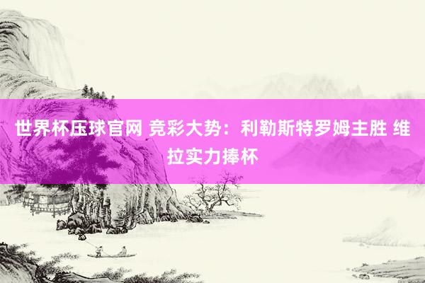 世界杯压球官网 竞彩大势：利勒斯特罗姆主胜 维拉实力捧杯