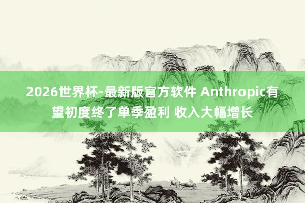 2026世界杯-最新版官方软件 Anthropic有望初度终了单季盈利 收入大幅增长