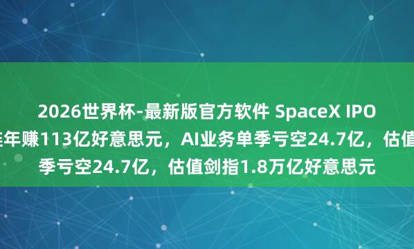 2026世界杯-最新版官方软件 SpaceX IPO招股书首度曝光：星链年赚113亿好意思元，AI业务单季亏空24.7亿，估值剑指1.8万亿好意思元