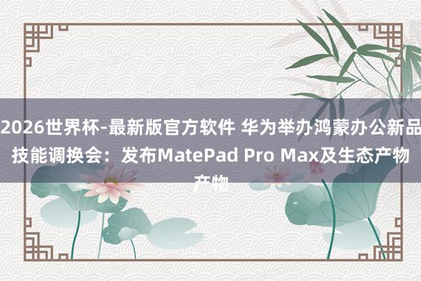 2026世界杯-最新版官方软件 华为举办鸿蒙办公新品技能调换会:发布MatePad Pro Max及生态产物