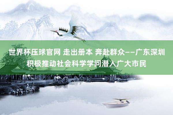 世界杯压球官网 走出册本 奔赴群众——广东深圳积极推动社会科学学问潜入广大市民
