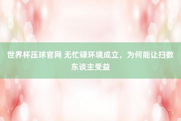 世界杯压球官网 无忙碌环境成立,为何能让扫数东谈主受益