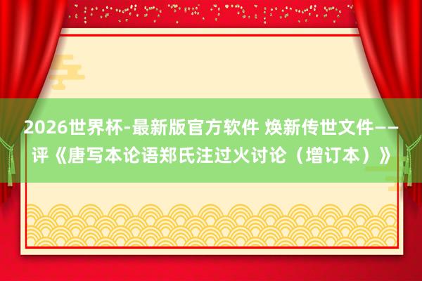 2026世界杯-最新版官方软件 焕新传世文件——评《唐写本论语郑氏注过火讨论(增订本)》