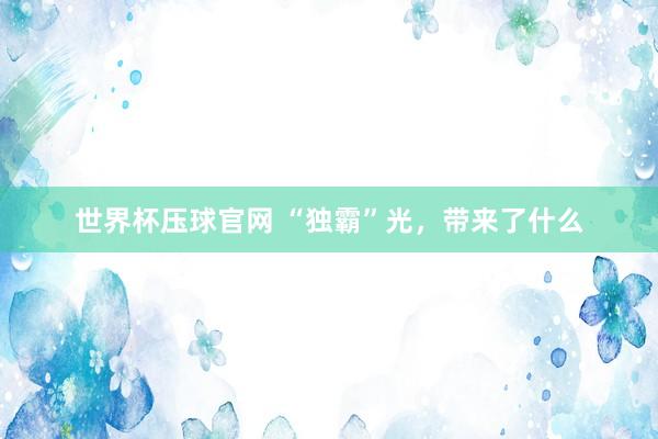 世界杯压球官网 “独霸”光,带来了什么