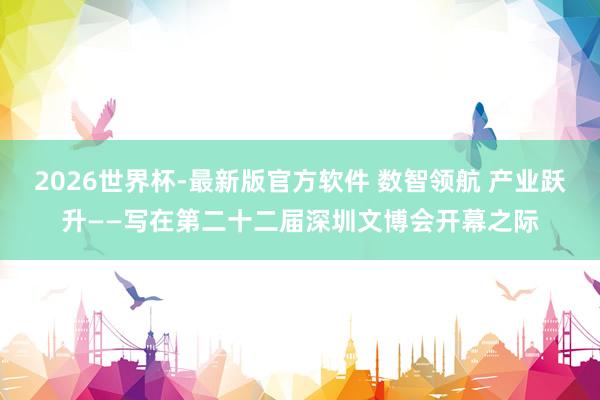 2026世界杯-最新版官方软件 数智领航 产业跃升——写在第二十二届深圳文博会开幕之际