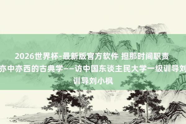 2026世界杯-最新版官方软件 担那时间职责 构建亦中亦西的古典学——访中国东谈主民大学一级训导刘小枫