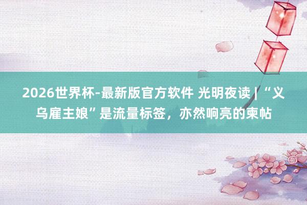 2026世界杯-最新版官方软件 光明夜读 | “义乌雇主娘”是流量标签,亦然响亮的柬帖