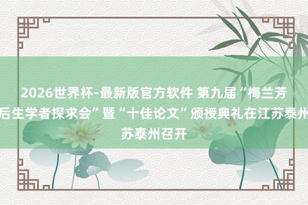 2026世界杯-最新版官方软件 第九届“梅兰芳相干后生学者探求会”暨“十佳论文”颁授典礼在江苏泰州召开