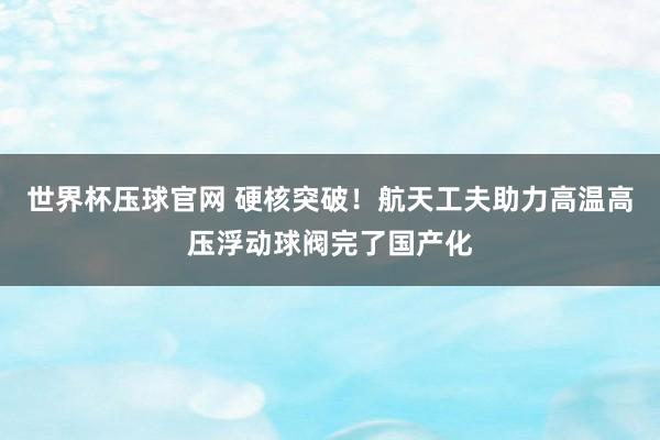 世界杯压球官网 硬核突破!航天工夫助力高温高压浮动球阀完了国产化