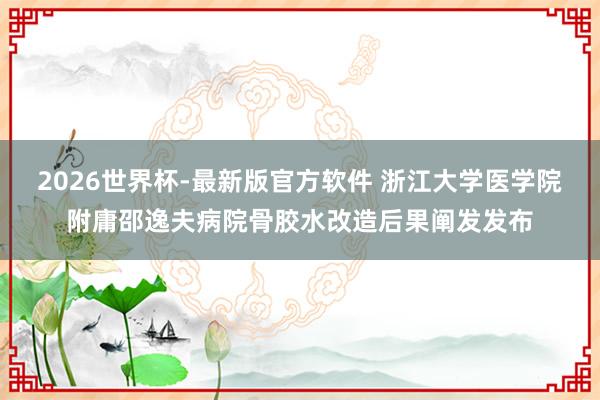 2026世界杯-最新版官方软件 浙江大学医学院附庸邵逸夫病院骨胶水改造后果阐发发布