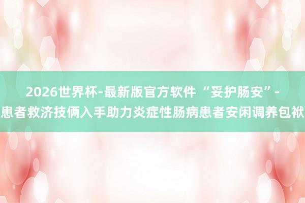 2026世界杯-最新版官方软件 “妥护肠安”-患者救济技俩入手助力炎症性肠病患者安闲调养包袱