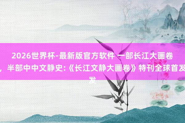 2026世界杯-最新版官方软件 一部长江大画卷,半部中中文静史:《长江文静大画卷》特刊全球首发
