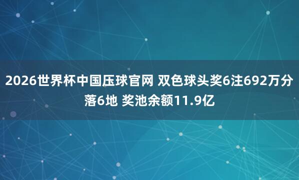 2026世界杯中国压球官网 双色球头奖6注692万分落6地 奖池余额11.9亿