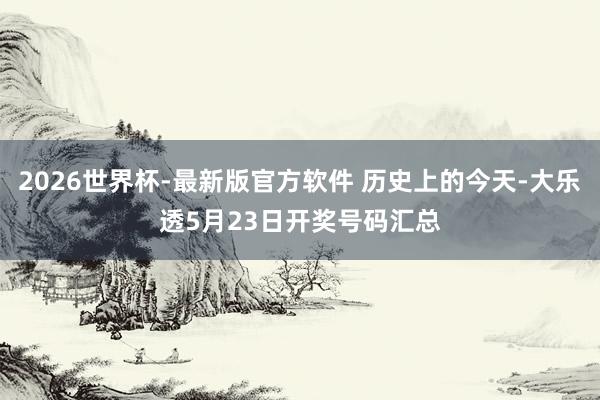 2026世界杯-最新版官方软件 历史上的今天-大乐透5月23日开奖号码汇总