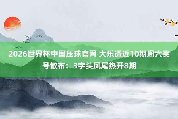 2026世界杯中国压球官网 大乐透近10期周六奖号散布：3字头凤尾热开8期