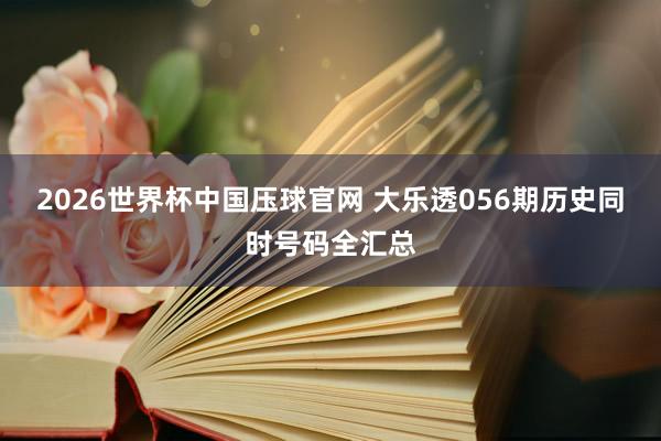 2026世界杯中国压球官网 大乐透056期历史同时号码全汇总