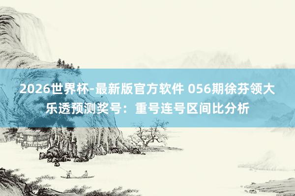 2026世界杯-最新版官方软件 056期徐芬领大乐透预测奖号:重号连号区间比分析