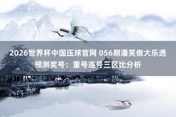 2026世界杯中国压球官网 056期潘笑傲大乐透预测奖号:重号连号三区比分析