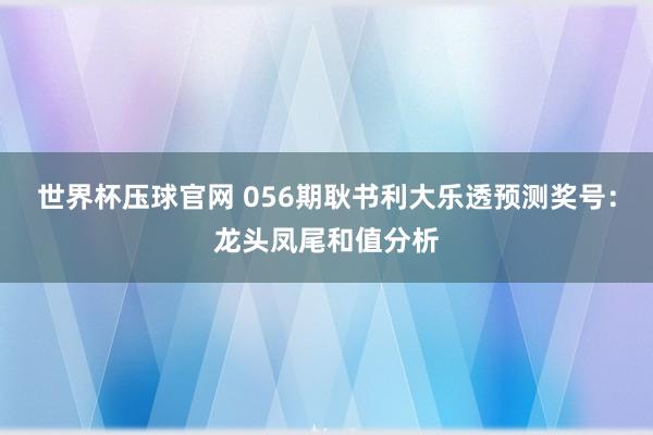 世界杯压球官网 056期耿书利大乐透预测奖号:龙头凤尾和值分析