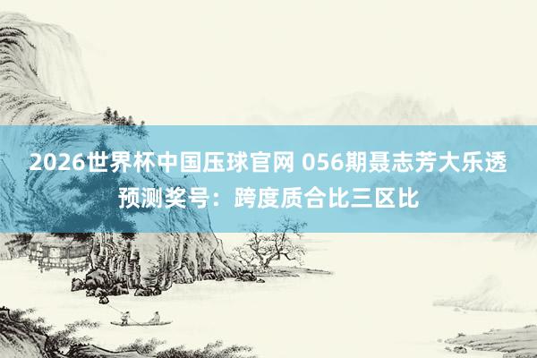 2026世界杯中国压球官网 056期聂志芳大乐透预测奖号:跨度质合比三区比