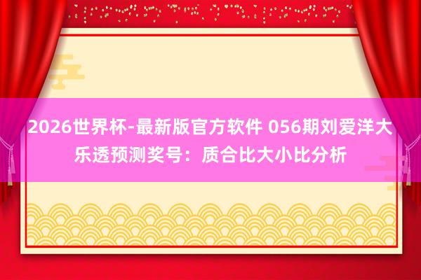2026世界杯-最新版官方软件 056期刘爱洋大乐透预测奖号:质合比大小比分析