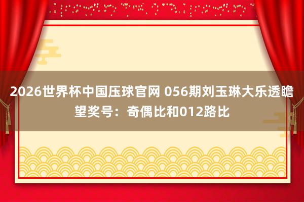 2026世界杯中国压球官网 056期刘玉琳大乐透瞻望奖号:奇偶比和012路比