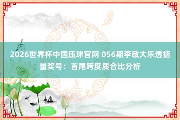 2026世界杯中国压球官网 056期李敬大乐透掂量奖号:首尾跨度质合比分析