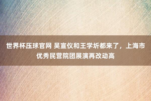世界杯压球官网 吴宣仪和王学圻都来了,上海市优秀民营院团展演再改动高