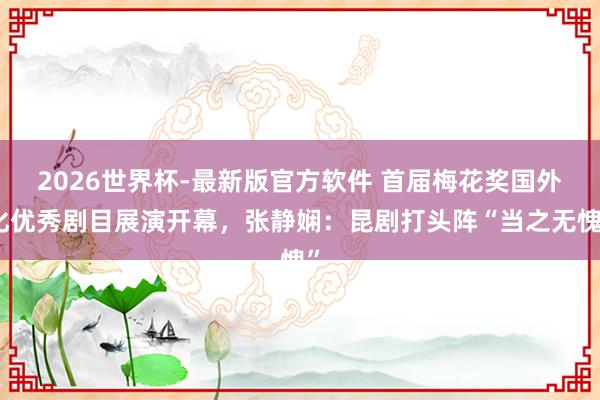 2026世界杯-最新版官方软件 首届梅花奖国外化优秀剧目展演开幕,张静娴:昆剧打头阵“当之无愧”