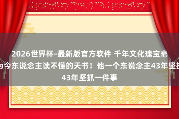 2026世界杯-最新版官方软件 千年文化瑰宝毫不成成为今东说念主读不懂的天书!他一个东说念主43年坚抓一件事