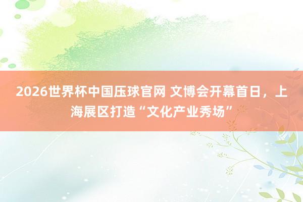 2026世界杯中国压球官网 文博会开幕首日,上海展区打造“文化产业秀场”