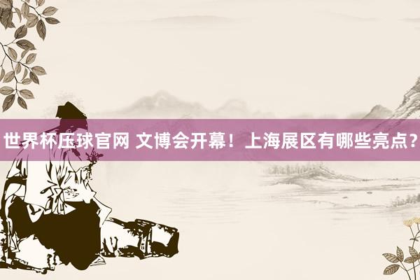 世界杯压球官网 文博会开幕!上海展区有哪些亮点?