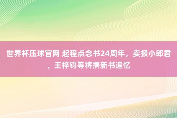 世界杯压球官网 起程点念书24周年,卖报小郎君、王梓钧等将携新书追忆