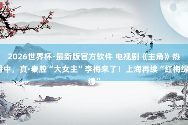 2026世界杯-最新版官方软件 电视剧《主角》热播中,真·秦腔“大女主”李梅来了!上海再续“红梅缘”