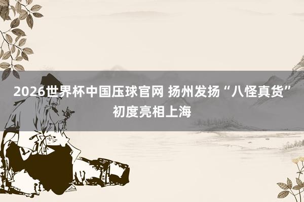 2026世界杯中国压球官网 扬州发扬“八怪真货”初度亮相上海