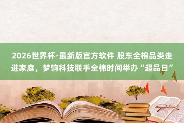 2026世界杯-最新版官方软件 股东全棉品类走进家庭,梦饷科技联手全棉时间举办“超品日”
